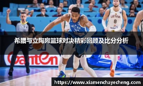 希腊与立陶宛篮球对决精彩回顾及比分分析