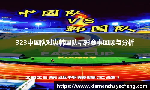 323中国队对决韩国队精彩赛事回顾与分析